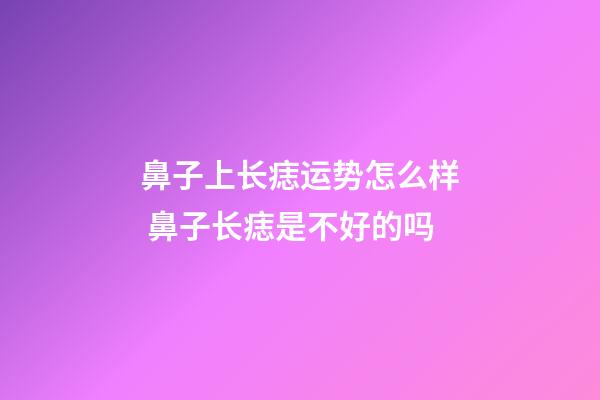 鼻子上长痣运势怎么样 鼻子长痣是不好的吗